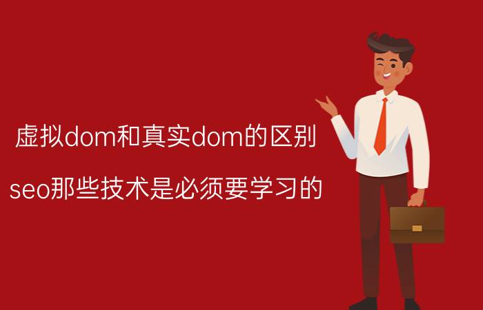 虚拟dom和真实dom的区别 seo那些技术是必须要学习的？